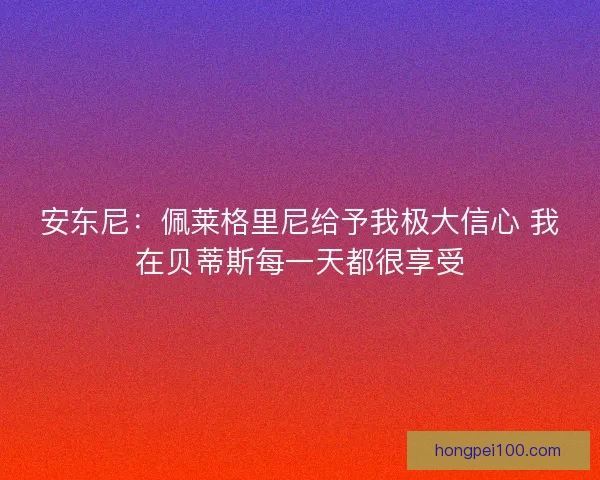 安东尼：佩莱格里尼给予我极大信心 我在贝蒂斯每一天都很享受