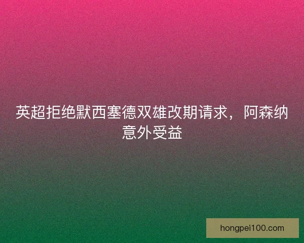 英超拒绝默西塞德双雄改期请求，阿森纳意外受益