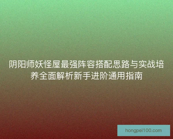 阴阳师妖怪屋最强阵容搭配思路与实战培养全面解析新手进阶通用指南