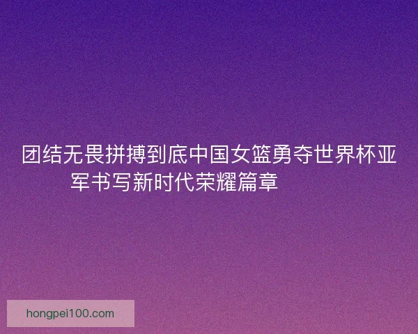 团结无畏拼搏到底中国女篮勇夺世界杯亚军书写新时代荣耀篇章 🏀🇨🇳